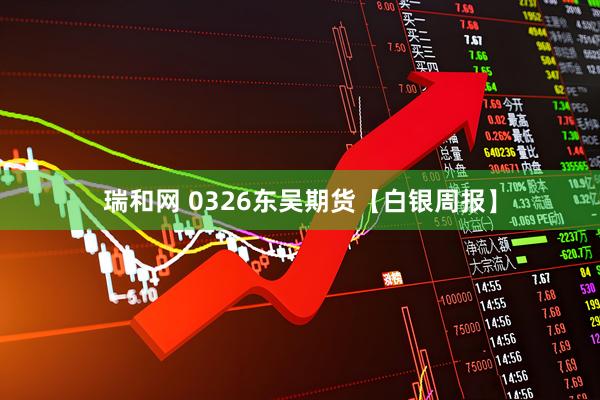 瑞和网 0326东吴期货【白银周报】