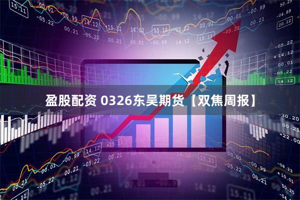 盈股配资 0326东吴期货【双焦周报】