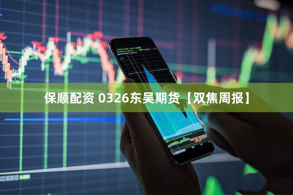 保顺配资 0326东吴期货【双焦周报】
