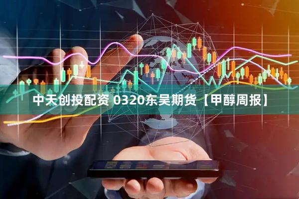 中天创投配资 0320东吴期货【甲醇周报】