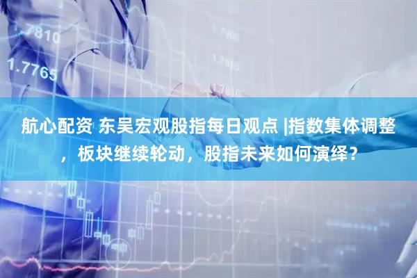 航心配资 东吴宏观股指每日观点 |指数集体调整，板块继续轮动，股指未来如何演绎？