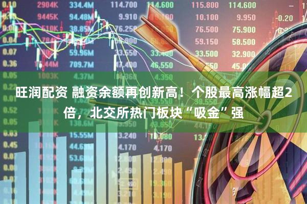 旺润配资 融资余额再创新高！个股最高涨幅超2倍，北交所热门板块“吸金”强