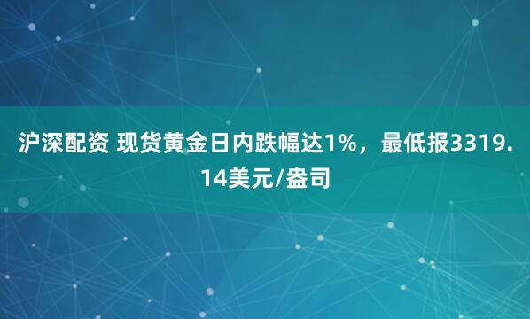 沪深配资 现货黄金日内跌幅达1%，最低报3319.14美元/盎司