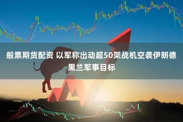般票期货配资 以军称出动超50架战机空袭伊朗德黑兰军事目标