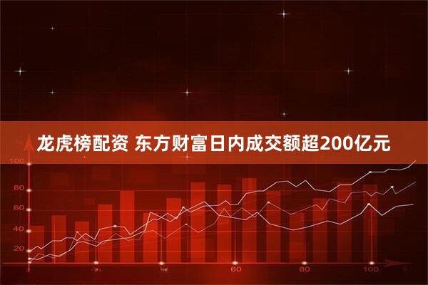 龙虎榜配资 东方财富日内成交额超200亿元