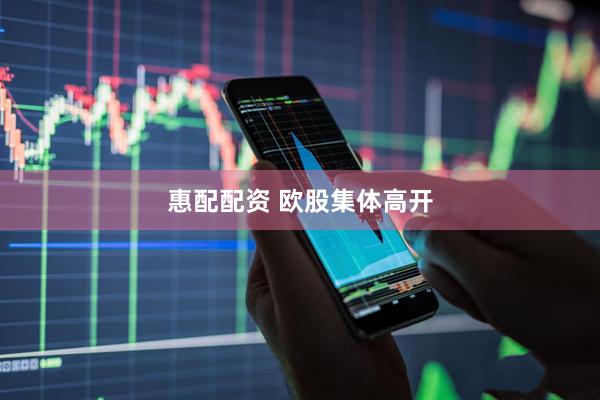 惠配配资 欧股集体高开