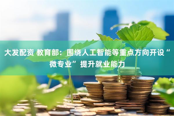 大发配资 教育部：围绕人工智能等重点方向开设“微专业” 提升就业能力