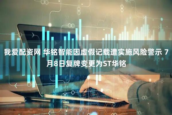 我爱配资网 华铭智能因虚假记载遭实施风险警示 7月8日复牌变更为ST华铭