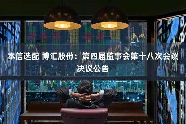 本信选配 博汇股份：第四届监事会第十八次会议决议公告