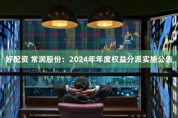 好配资 常润股份：2024年年度权益分派实施公告