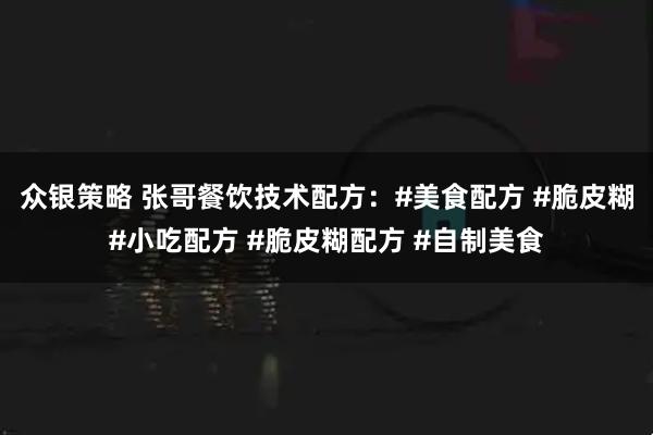 众银策略 张哥餐饮技术配方：#美食配方 #脆皮糊#小吃配方 #脆皮糊配方 #自制美食