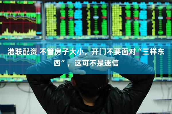 港联配资 不管房子大小，开门不要面对“三样东西”，这可不是迷信