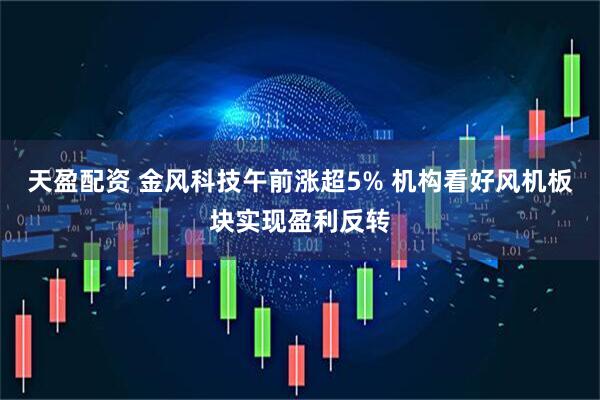 天盈配资 金风科技午前涨超5% 机构看好风机板块实现盈利反转