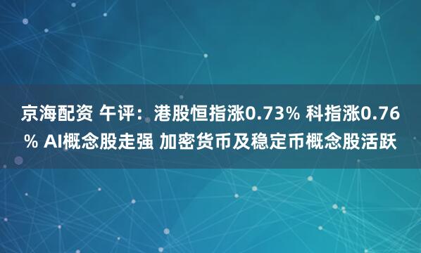 京海配资 午评：港股恒指涨0.73% 科指涨0.76% AI概念股走强 加密货币及稳定币概念股活跃