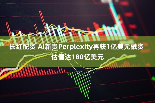 长红配资 AI新贵Perplexity再获1亿美元融资 估值达180亿美元