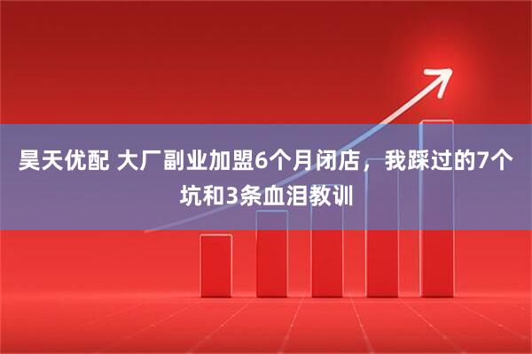 昊天优配 大厂副业加盟6个月闭店，我踩过的7个坑和3条血泪教训