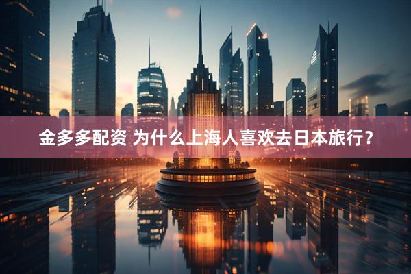 金多多配资 为什么上海人喜欢去日本旅行？