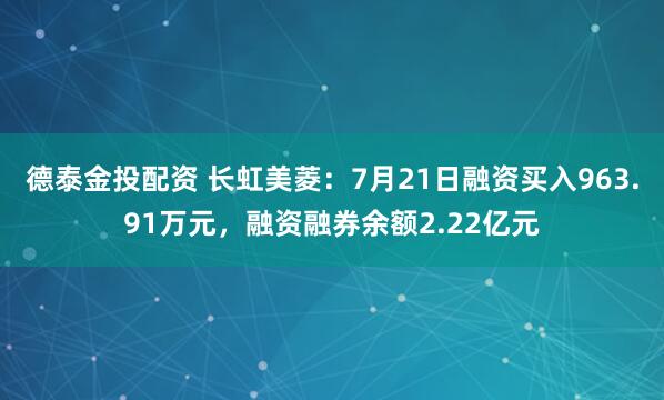 德泰金投配资 长虹美菱：7月21日融资买入963.91万元，融资融券余额2.22亿元