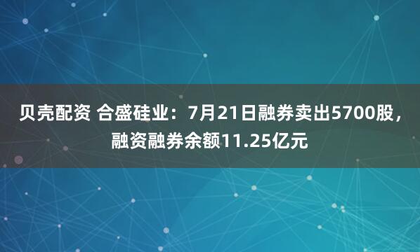 贝壳配资 合盛硅业：7月21日融券卖出5700股，融资融券余额11.25亿元