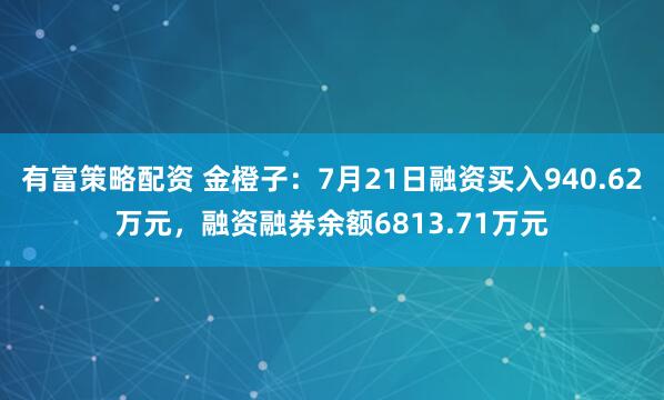 有富策略配资 金橙子：7月21日融资买入940.62万元，融资融券余额6813.71万元
