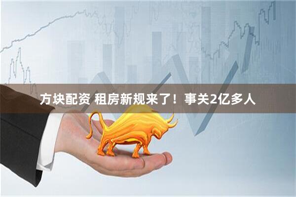 方块配资 租房新规来了！事关2亿多人