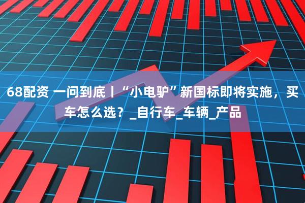68配资 一问到底丨“小电驴”新国标即将实施，买车怎么选？_自行车_车辆_产品