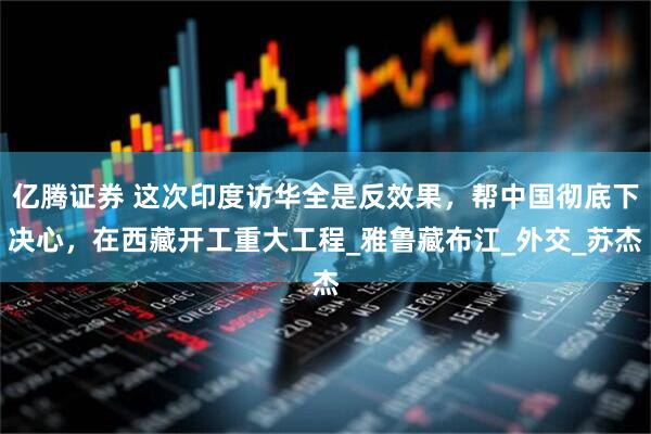 亿腾证券 这次印度访华全是反效果，帮中国彻底下决心，在西藏开工重大工程_雅鲁藏布江_外交_苏杰