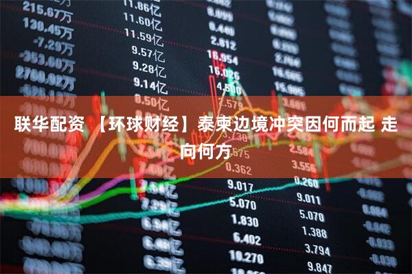 联华配资 【环球财经】泰柬边境冲突因何而起 走向何方