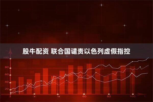 股牛配资 联合国谴责以色列虚假指控