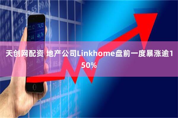 天创网配资 地产公司Linkhome盘前一度暴涨逾150%