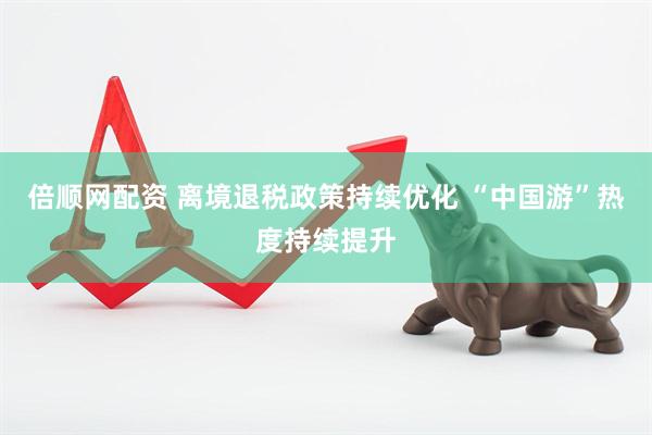 倍顺网配资 离境退税政策持续优化 “中国游”热度持续提升
