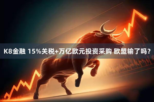 K8金融 15%关税+万亿欧元投资采购 欧盟输了吗？