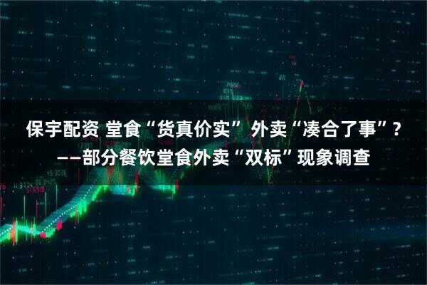 保宇配资 堂食“货真价实” 外卖“凑合了事”？——部分餐饮堂食外卖“双标”现象调查