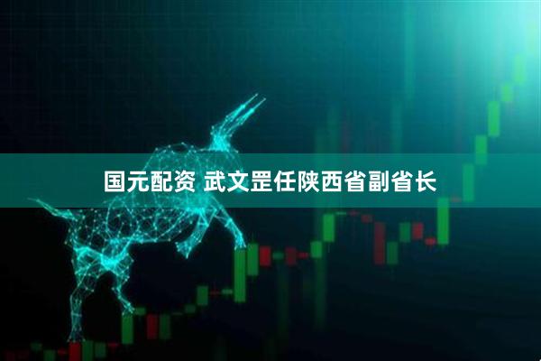 国元配资 武文罡任陕西省副省长
