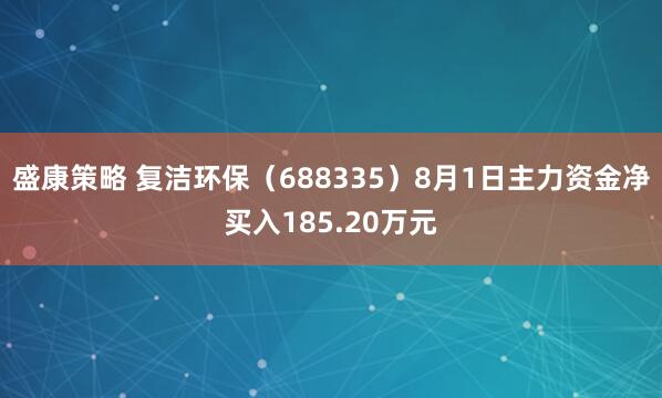 盛康策略 复洁环保（688335）8月1日主力资金净买入185.20万元