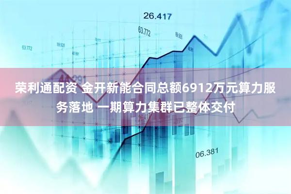 荣利通配资 金开新能合同总额6912万元算力服务落地 一期算力集群已整体交付
