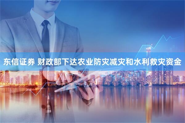东信证券 财政部下达农业防灾减灾和水利救灾资金