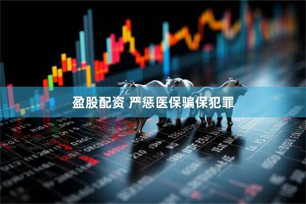 盈股配资 严惩医保骗保犯罪