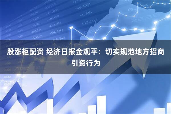 股涨柜配资 经济日报金观平：切实规范地方招商引资行为
