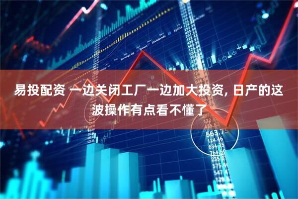 易投配资 一边关闭工厂一边加大投资, 日产的这波操作有点看不懂了