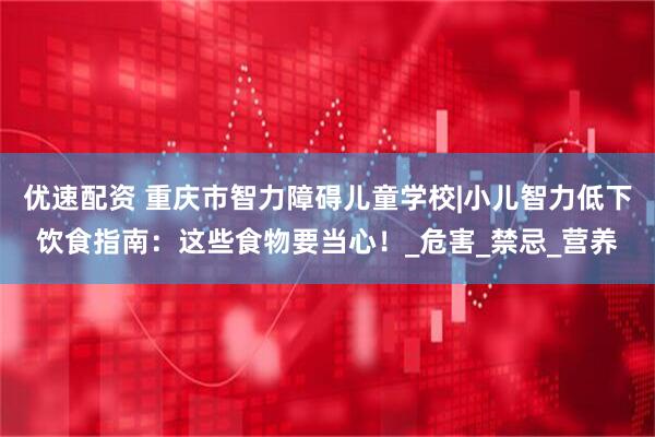 优速配资 重庆市智力障碍儿童学校|小儿智力低下饮食指南：这些食物要当心！_危害_禁忌_营养