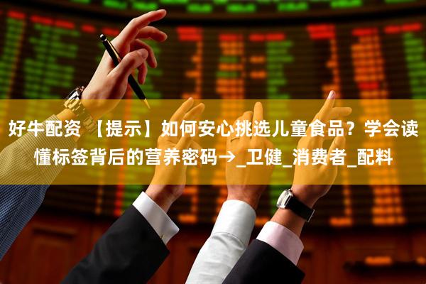 好牛配资 【提示】如何安心挑选儿童食品？学会读懂标签背后的营养密码→_卫健_消费者_配料