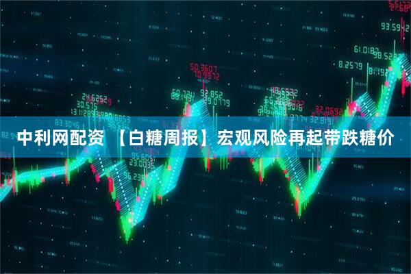 中利网配资 【白糖周报】宏观风险再起带跌糖价