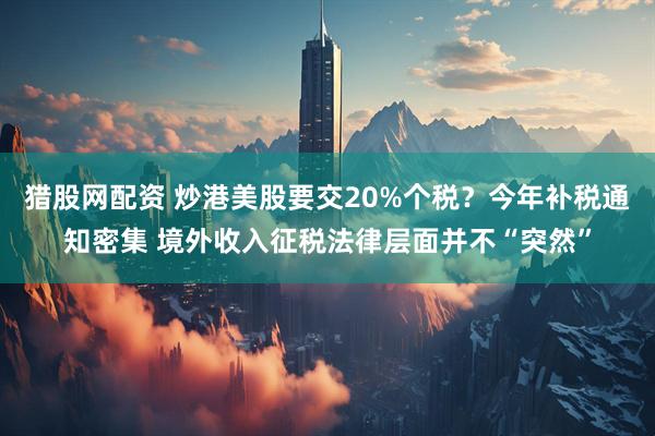 猎股网配资 炒港美股要交20%个税?今年补税通知密集 境外收入征税法律层面并不“突然”