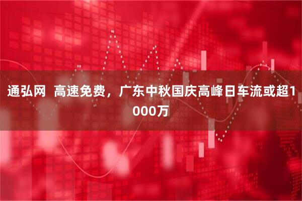 通弘网  高速免费，广东中秋国庆高峰日车流或超1000万