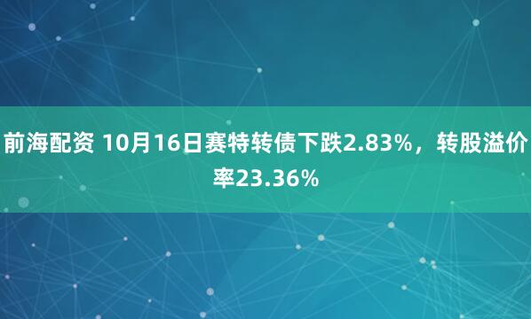 前海配资 10月16日赛特转债下跌2.83%,转股溢价率23.36%