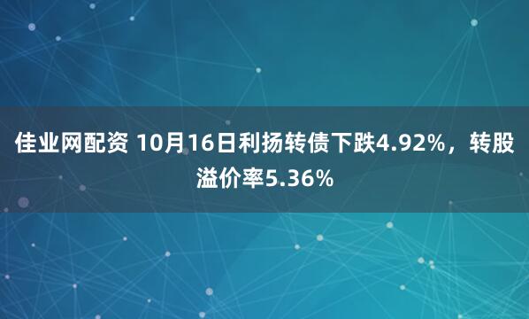 佳业网配资 10月16日利扬转债下跌4.92%,转股溢价率5.36%