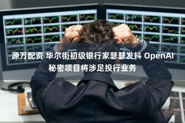 源万配资 华尔街初级银行家瑟瑟发抖 OpenAI秘密项目将涉足投行业务