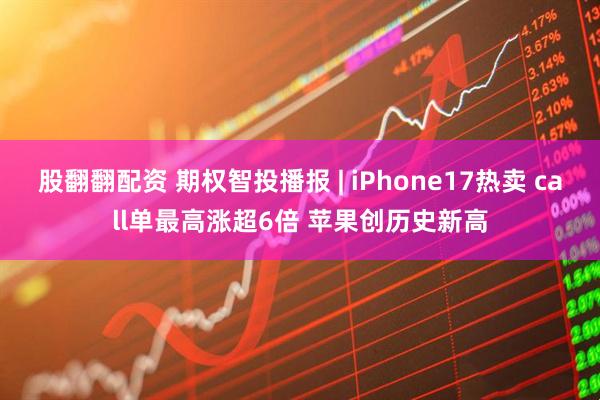 股翻翻配资 期权智投播报 | iPhone17热卖 call单最高涨超6倍 苹果创历史新高