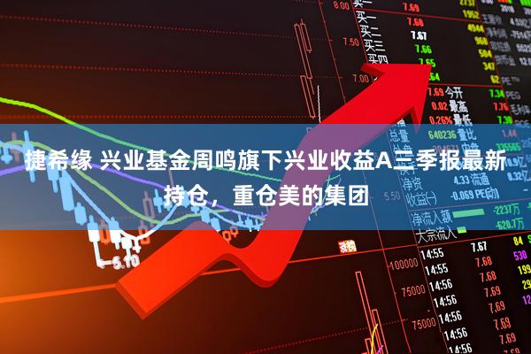 捷希缘 兴业基金周鸣旗下兴业收益A三季报最新持仓，重仓美的集团